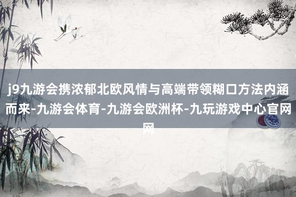 j9九游会携浓郁北欧风情与高端带领糊口方法内涵而来-九游会体育-九游会欧洲杯-九玩游戏中心官网