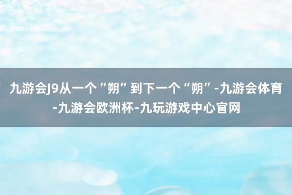 九游会J9从一个“朔”到下一个“朔”-九游会体育-九游会欧洲杯-九玩游戏中心官网
