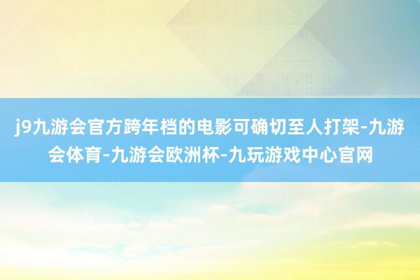 j9九游会官方跨年档的电影可确切至人打架-九游会体育-九游会欧洲杯-九玩游戏中心官网