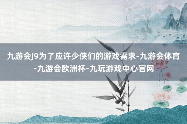 九游会J9为了应许少侠们的游戏需求-九游会体育-九游会欧洲杯-九玩游戏中心官网