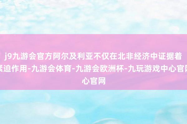 j9九游会官方阿尔及利亚不仅在北非经济中证据着紧迫作用-九游会体育-九游会欧洲杯-九玩游戏中心官网
