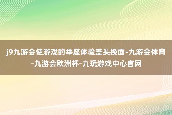 j9九游会使游戏的举座体验盖头换面-九游会体育-九游会欧洲杯-九玩游戏中心官网