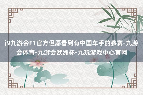 j9九游会F1官方但愿看到有中国车手的参赛-九游会体育-九游会欧洲杯-九玩游戏中心官网