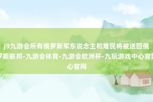 j9九游会所有俄罗斯军东说念主和难民将被送回俄罗斯联邦-九游会体育-九游会欧洲杯-九玩游戏中心官网