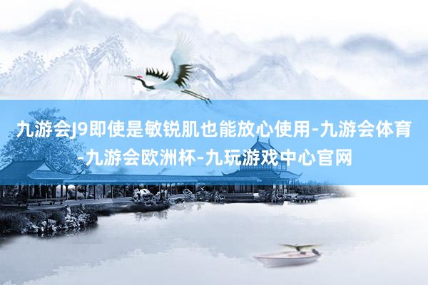 九游会J9即使是敏锐肌也能放心使用-九游会体育-九游会欧洲杯-九玩游戏中心官网