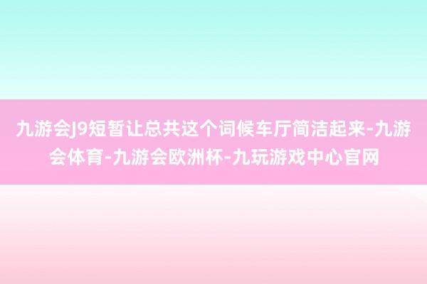 九游会J9短暂让总共这个词候车厅简洁起来-九游会体育-九游会欧洲杯-九玩游戏中心官网