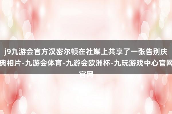 j9九游会官方汉密尔顿在社媒上共享了一张告别庆典相片-九游会体育-九游会欧洲杯-九玩游戏中心官网