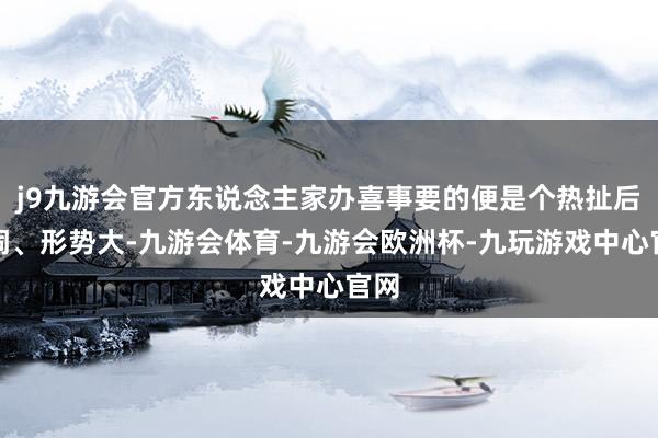 j9九游会官方东说念主家办喜事要的便是个热扯后腿闹、形势大-九游会体育-九游会欧洲杯-九玩游戏中心官网