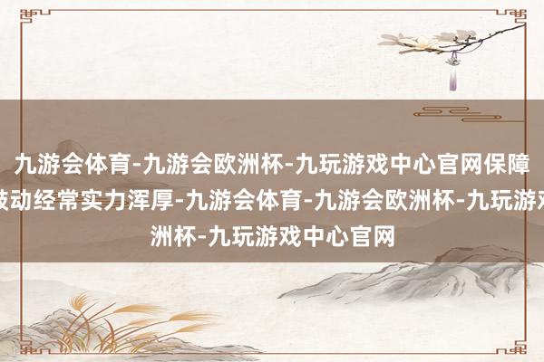 九游会体育-九游会欧洲杯-九玩游戏中心官网保障业的外资鼓动经常实力浑厚-九游会体育-九游会欧洲杯-九玩游戏中心官网