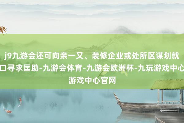 j9九游会还可向亲一又、装修企业或处所区谋划就业窗口寻求匡助-九游会体育-九游会欧洲杯-九玩游戏中心官网