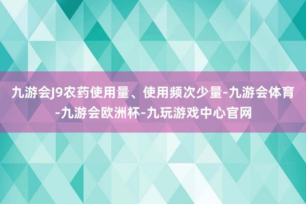 九游会J9农药使用量、使用频次少量-九游会体育-九游会欧洲杯-九玩游戏中心官网