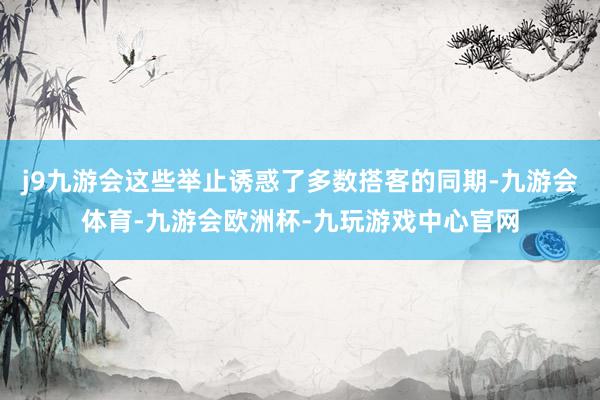 j9九游会这些举止诱惑了多数搭客的同期-九游会体育-九游会欧洲杯-九玩游戏中心官网