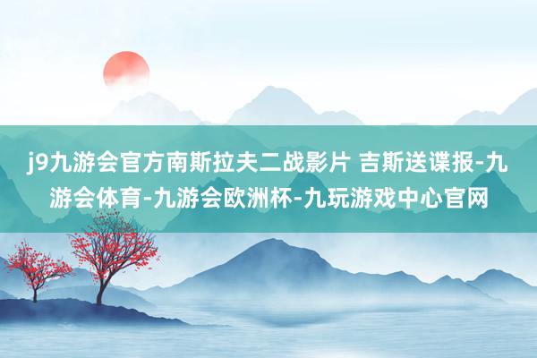 j9九游会官方南斯拉夫二战影片 吉斯送谍报-九游会体育-九游会欧洲杯-九玩游戏中心官网