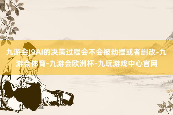 九游会J9AI的决策过程会不会被劫捏或者删改-九游会体育-九游会欧洲杯-九玩游戏中心官网