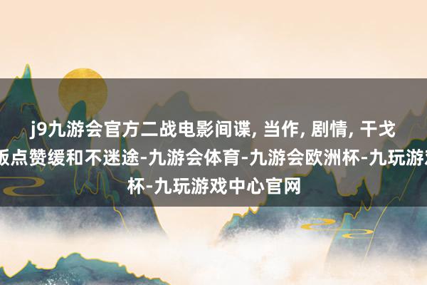 j9九游会官方二战电影间谍, 当作, 剧情, 干戈 字幕无缺版点赞缓和不迷途-九游会体育-九游会欧洲杯-九玩游戏中心官网