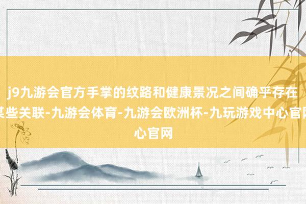 j9九游会官方手掌的纹路和健康景况之间确乎存在某些关联-九游会体育-九游会欧洲杯-九玩游戏中心官网