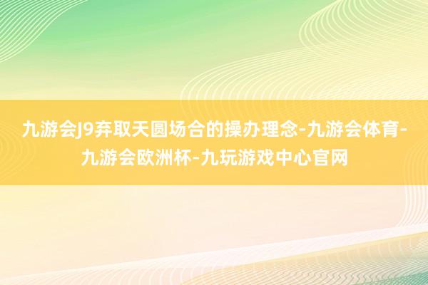 九游会J9弃取天圆场合的操办理念-九游会体育-九游会欧洲杯-九玩游戏中心官网