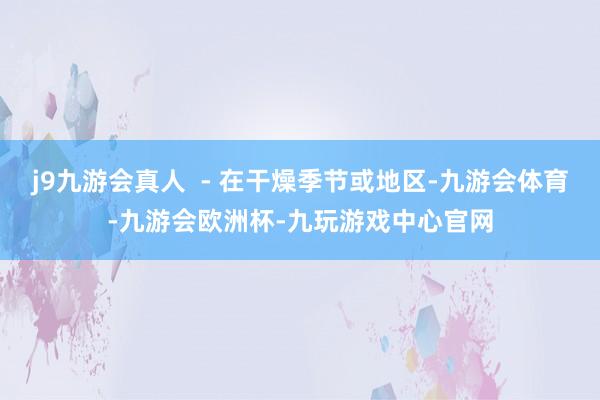 j9九游会真人  - 在干燥季节或地区-九游会体育-九游会欧洲杯-九玩游戏中心官网