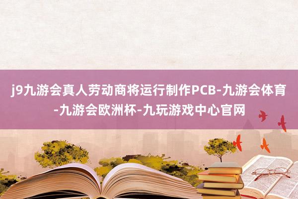 j9九游会真人劳动商将运行制作PCB-九游会体育-九游会欧洲杯-九玩游戏中心官网