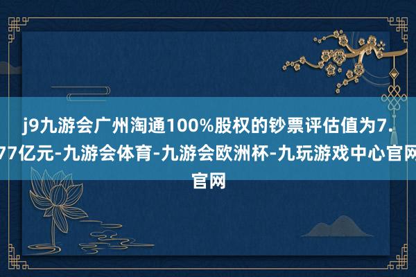 j9九游会广州淘通100%股权的钞票评估值为7.77亿元-九游会体育-九游会欧洲杯-九玩游戏中心官网