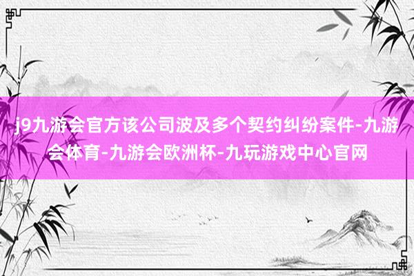 j9九游会官方该公司波及多个契约纠纷案件-九游会体育-九游会欧洲杯-九玩游戏中心官网