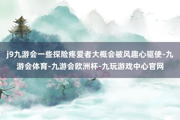 j9九游会一些探险疼爱者大概会被风趣心驱使-九游会体育-九游会欧洲杯-九玩游戏中心官网