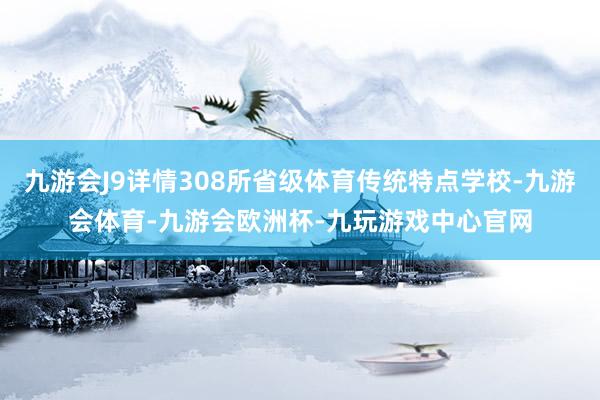九游会J9详情308所省级体育传统特点学校-九游会体育-九游会欧洲杯-九玩游戏中心官网
