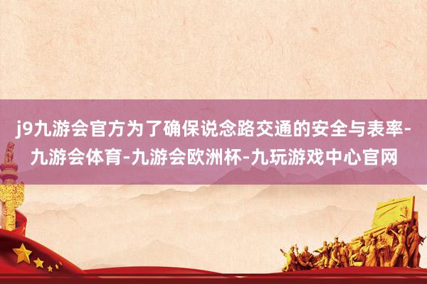 j9九游会官方为了确保说念路交通的安全与表率-九游会体育-九游会欧洲杯-九玩游戏中心官网