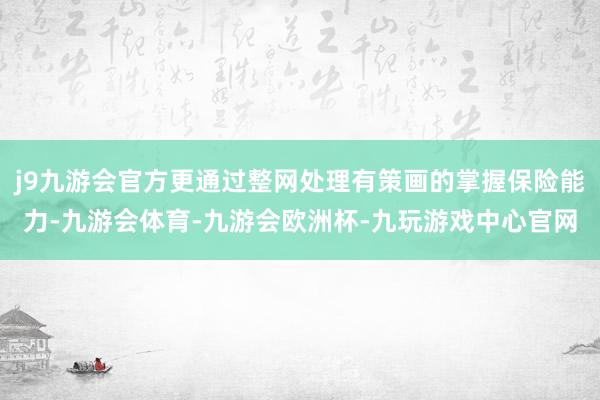 j9九游会官方更通过整网处理有策画的掌握保险能力-九游会体育-九游会欧洲杯-九玩游戏中心官网