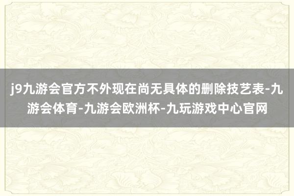 j9九游会官方不外现在尚无具体的删除技艺表-九游会体育-九游会欧洲杯-九玩游戏中心官网