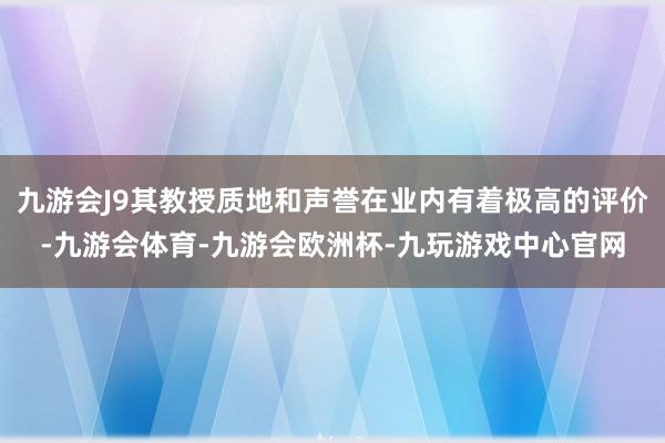 九游会J9其教授质地和声誉在业内有着极高的评价-九游会体育-九游会欧洲杯-九玩游戏中心官网