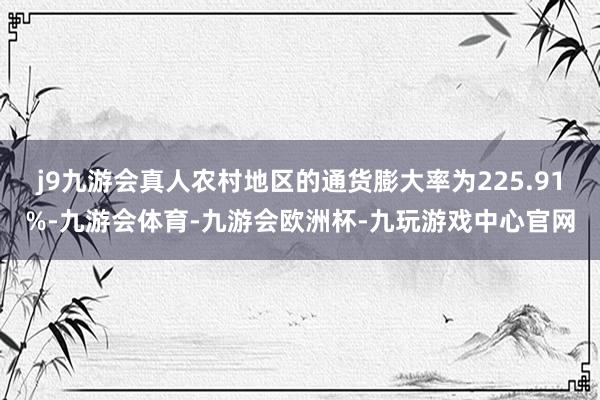 j9九游会真人农村地区的通货膨大率为225.91%-九游会体育-九游会欧洲杯-九玩游戏中心官网