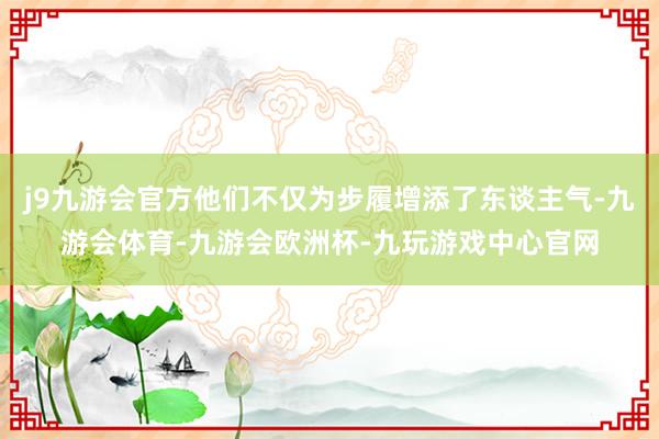 j9九游会官方他们不仅为步履增添了东谈主气-九游会体育-九游会欧洲杯-九玩游戏中心官网