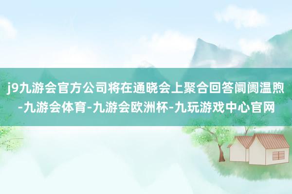 j9九游会官方公司将在通晓会上聚合回答阛阓温煦-九游会体育-九游会欧洲杯-九玩游戏中心官网