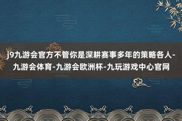 j9九游会官方不管你是深耕赛事多年的策略各人-九游会体育-九游会欧洲杯-九玩游戏中心官网