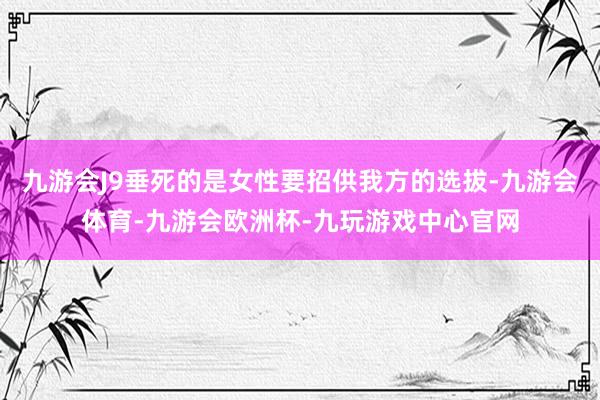 九游会J9垂死的是女性要招供我方的选拔-九游会体育-九游会欧洲杯-九玩游戏中心官网