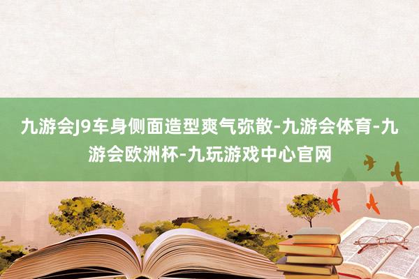 九游会J9车身侧面造型爽气弥散-九游会体育-九游会欧洲杯-九玩游戏中心官网