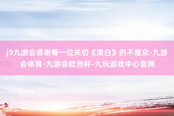 j9九游会感谢每一位关切《漂白》的不雅众-九游会体育-九游会欧洲杯-九玩游戏中心官网