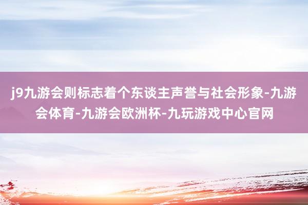 j9九游会则标志着个东谈主声誉与社会形象-九游会体育-九游会欧洲杯-九玩游戏中心官网