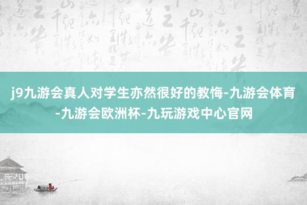j9九游会真人对学生亦然很好的教悔-九游会体育-九游会欧洲杯-九玩游戏中心官网