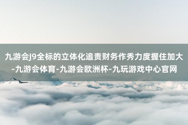 九游会J9全标的立体化追责财务作秀力度握住加大-九游会体育-九游会欧洲杯-九玩游戏中心官网