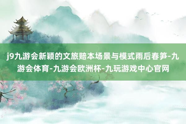 j9九游会新颖的文旅赔本场景与模式雨后春笋-九游会体育-九游会欧洲杯-九玩游戏中心官网