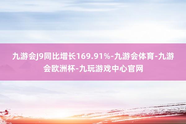 九游会J9同比增长169.91%-九游会体育-九游会欧洲杯-九玩游戏中心官网