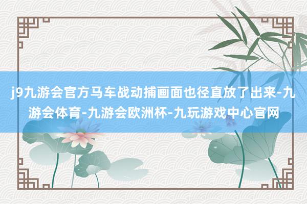 j9九游会官方马车战动捕画面也径直放了出来-九游会体育-九游会欧洲杯-九玩游戏中心官网