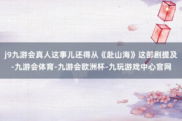 j9九游会真人这事儿还得从《赴山海》这部剧提及-九游会体育-九游会欧洲杯-九玩游戏中心官网
