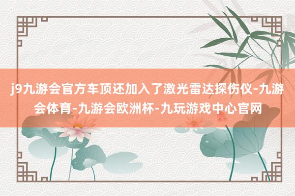j9九游会官方车顶还加入了激光雷达探伤仪-九游会体育-九游会欧洲杯-九玩游戏中心官网