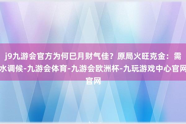 j9九游会官方为何巳月财气佳？原局火旺克金：需水调候-九游会体育-九游会欧洲杯-九玩游戏中心官网