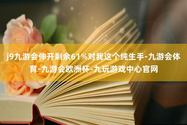 j9九游会伸开剩余61%对我这个纯生手-九游会体育-九游会欧洲杯-九玩游戏中心官网