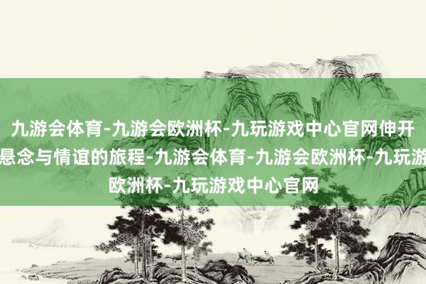 九游会体育-九游会欧洲杯-九玩游戏中心官网伸开了一段充满悬念与情谊的旅程-九游会体育-九游会欧洲杯-九玩游戏中心官网