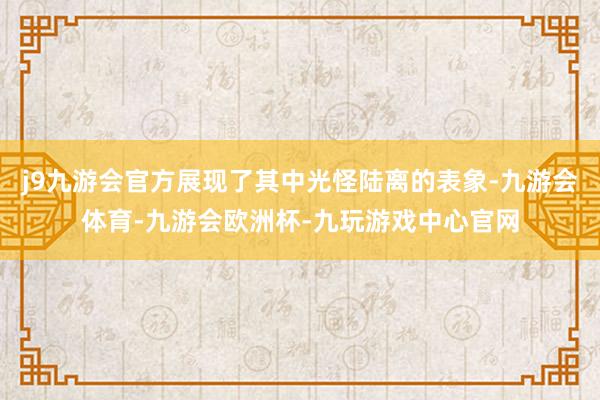 j9九游会官方展现了其中光怪陆离的表象-九游会体育-九游会欧洲杯-九玩游戏中心官网